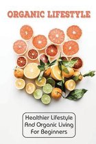 Organic Lifestyle: Healthier Lifestyle And Organic Living For Beginners