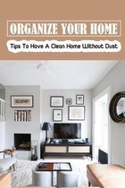 Organize Your Home: Tips To Have A Clean Home Without Dust