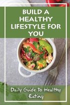 Build A Healthy Lifestyle For You: Daily Guide To Healthy Eating