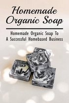 Homemade Organic Soap: Homemade Organic Soap To A Successful Homebased Business