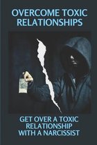 Overcome Toxic Relationships: Get Over A Toxic Relationship With A Narcissist
