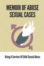 Memoir Of Abuse Sexual Cases: Being A Survivor Of Child Sexual Abuse