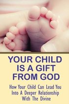 Your Child Is A Gift From God: How Your Child Can Lead You Into A Deeper Relationship With The Divine