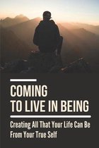 Coming To Live In Being: Creating All That Your Life Can Be From Your True Self
