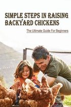 Simple Steps In Raising Backyard Chickens: The Ultimate Guide For Beginners