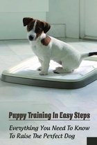 Puppy Training In Easy Steps: Everything You Need To Know To Raise The Perfect Dog