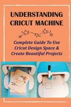 Understanding Cricut Machine: Complete Guide To Use Cricut Design Space & Create Beautiful Projects