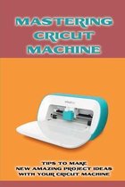 Mastering Cricut Machine: Tips To Make New Amazing Project Ideas With Your Cricut Machine