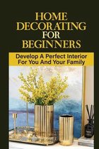 Home Decorating For Beginners: Develop A Perfect Interior For You And Your Family