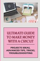 Ultimate Guide To Make Money With A Cricut: Projects Ideas, Advanced Tips, Tricks, Troubleshooting