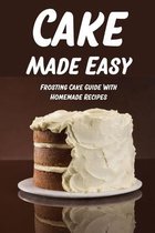 Cake Made Easy: Frosting Cake Guide With Homemade Recipes