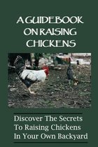 A Guidebook On Raising Chickens: Discover The Secrets To Raising Chickens In Your Own Backyard