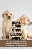 Home Alone Puppy Success Guide: A Collection Of Tips And Techniques To Get Your Dog Home Alone