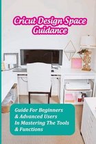 Cricut Design Space Guidance: Guide For Beginners & Advanced Users In Mastering The Tools & Functions