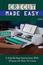 Cricut Made Easy: A Step-By-Step Instructions With Pictures On How To Cricut