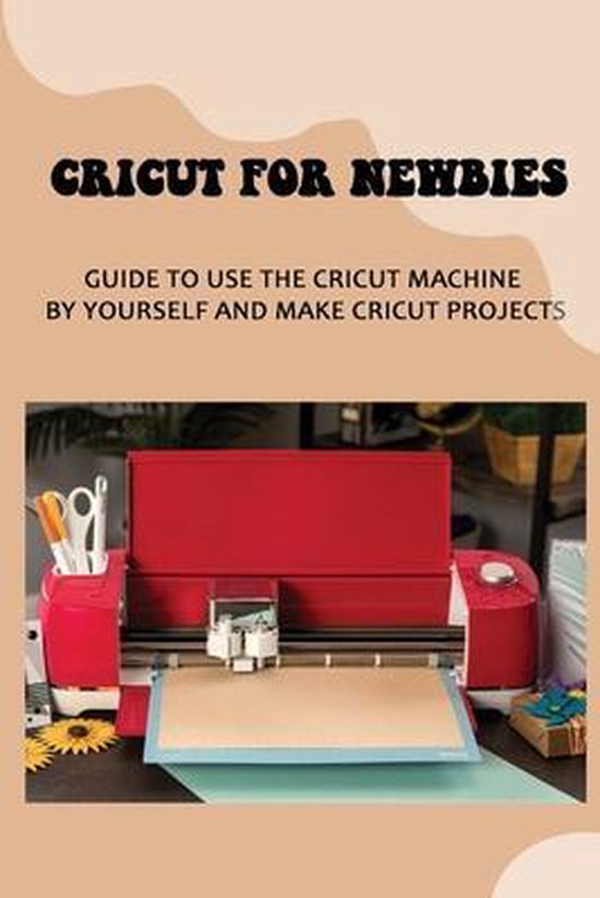 Cricut For Newbies Guide To Use The Cricut Machine By Yourself And Make Cricut