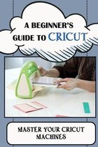 A Beginner's Guide To Cricut: Master Your Cricut Machines