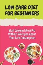 Low Carb Diet For Beginners: Start Cooking Like A Pro Without Worrying About Your Carb Consumption