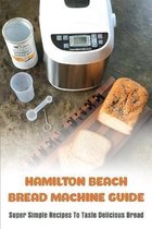 Hamilton Beach Bread Machine Guide: Super Simple Recipes To Taste Delicious Bread