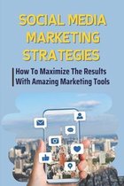 Social Media Marketing Strategies: How To Maximize The Results With Amazing Marketing Tools