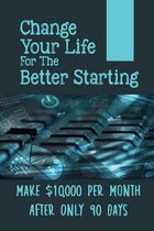 Change Your Life For The Better Starting: Make $10,000 Per Month After Only 90 Days