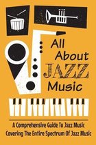 All About Jazz Music: A Comprehensive Guide To Jazz Music Covering The Entire Spectrum Of Jazz Music