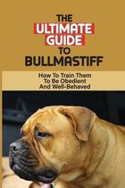The Ultimate Guide To Bullmastiff: How To Train Them To Be Obedient And Well-Behaved