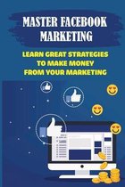 Master Facebook Marketing: Learn Great Strategies To Make Money From Your Marketing