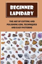 Beginner Lapidary: The Art Of Cutting And Polishing Gem, Techniques And Easy Patterns