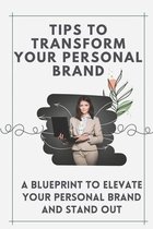 Tips To Transform Your Personal Brand: A Blueprint To Elevate Your Personal Brand And Stand Out