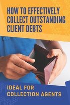 How To Effectively Collect Outstanding Client Debts: Ideal For Collection Agents