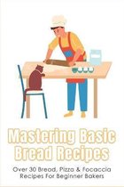Mastering Basic Bread Recipes: Over 30 Bread, Pizza & Focaccia Recipes For Beginner Bakers