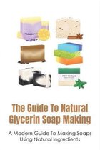 The Guide To Natural Glycerin Soap Making: A Modern Guide To Making Soaps Using Natural Ingredients