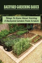 Backyard Gardening Basics: Things To Know About Starting A Backyard Garden From Scratch