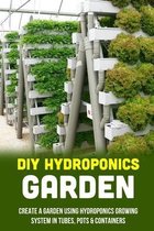 DIY Hydroponics Garden: Create A Garden Using Hydroponics Growing System In Tubes, Pots & Containers