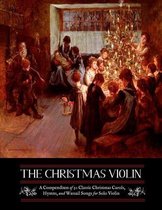 The Christmas Violin: A Compendium of Fifty Classic Christmas Carols, Hymns, and Wassailing Songs