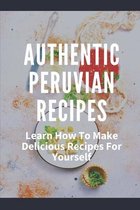 Authentic Peruvian Recipes: Learn How To Make Delicious Recipes For Yourself