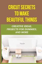 Cricut Secrets To Make Beautiful Things: Creative Ideas, Projects For Dummies, And More