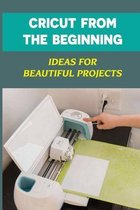 Cricut From The Beginning: Ideas For Beautiful Projects