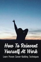 How To Reinvent Yourself At Work: Learn Proven Career-Building Techniques