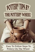 Pottery Tips By The Pottery Wheel: Easy To Follow Steps To Pottery On The Wheel