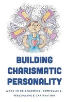 Building Charismatic Personality: Ways To Be Charming, Compelling, Persuasive & Captivating
