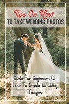 Tips On How To Take Wedding Photos: Guide For Beginners On How To Create Wedding Images