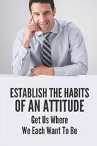 Establish The Habits Of An Attitude: Get Us Where We Each Want To Be