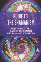 Guide To The Shamanism: How To Walk The Path Of The Shaman And Shamanic Journeying