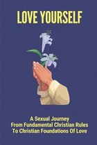 Love Yourself: A Sexual Journey From Fundamental Christian Rules To Christian Foundations Of Love