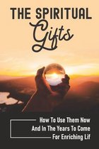 The Spiritual Gifts: How To Use Them Now And In The Years To Come For Enriching Lif