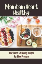 Maintain Heart Healthy: How To Use 125 Healthy Recipes For Blood Pressure