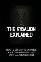 The Kybalion Explained: How To Use Law To Enhance Your Own Wellbeing And Spiritual Advancement