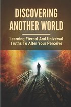 Discovering Another World: Learning Eternal And Universal Truths To Alter Your Perceive